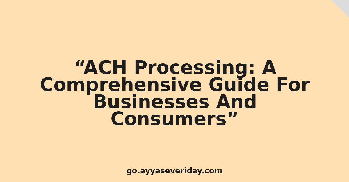 ACH Processing: A Comprehensive Guide For Businesses And Consumers