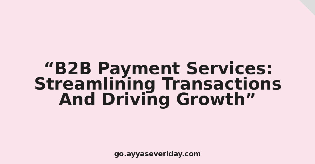 B2B Payment Services: Streamlining Transactions And Driving Growth