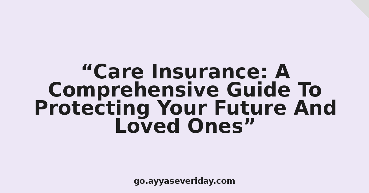 Care Insurance: A Comprehensive Guide To Protecting Your Future And Loved Ones