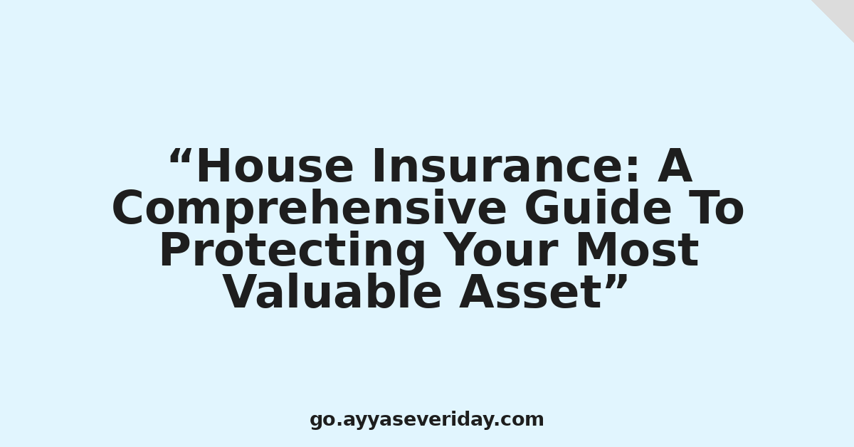 House Insurance: A Comprehensive Guide To Protecting Your Most Valuable Asset
